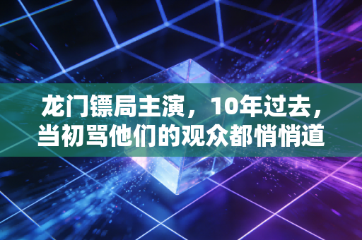 龙门镖局主演，10年过去，当初骂他们的观众都悄悄道歉了