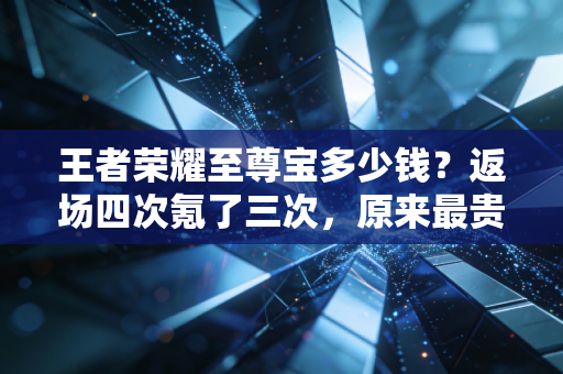 王者荣耀至尊宝多少钱？返场四次氪了三次，原来最贵的从来不是88块