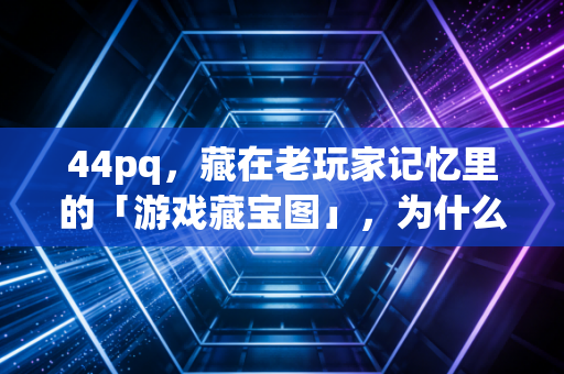 44pq，藏在老玩家记忆里的「游戏藏宝图」，为什么我们找了十几年还没丢？