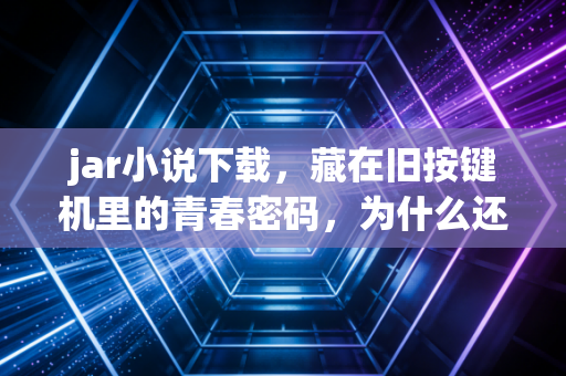 jar小说下载，藏在旧按键机里的青春密码，为什么还有人在找？