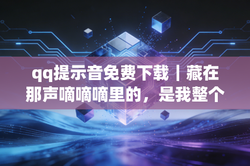 qq提示音免费下载｜藏在那声嘀嘀嘀里的，是我整个回不去的青春啊