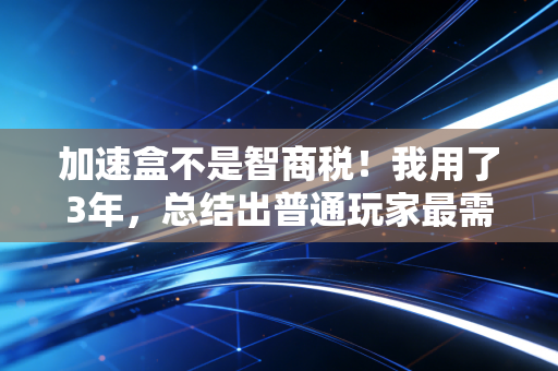 加速盒不是智商税！我用了3年，总结出普通玩家最需要的选购和使用真相