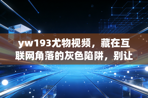 yw193尤物视频，藏在互联网角落的灰色陷阱，别让好奇心毁了自己