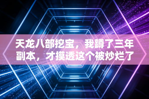 天龙八部挖宝，我蹲了三年副本，才摸透这个被炒烂了的青春密码