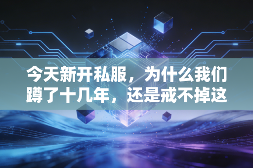 今天新开私服，为什么我们蹲了十几年，还是戒不掉这一口非官方传奇