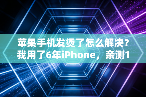 苹果手机发烫了怎么解决？我用了6年iPhone，亲测10个方法真的比网上瞎扯有用多了