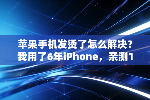 苹果手机发烫了怎么解决？我用了6年iPhone，亲测10个方法真的比网上瞎扯有用多了