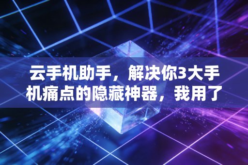 云手机助手，解决你3大手机痛点的隐藏神器，我用了半年再也离不开