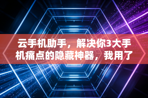 云手机助手，解决你3大手机痛点的隐藏神器，我用了半年再也离不开