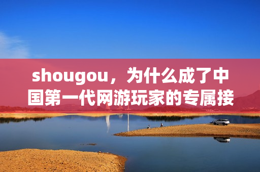 shougou，为什么成了中国第一代网游玩家的专属接头暗号