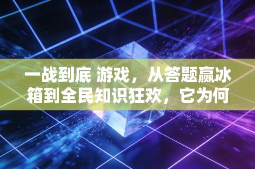 一战到底 游戏，从答题赢冰箱到全民知识狂欢，它为何成了8090后的集体回忆？