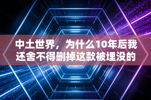 中土世界，为什么10年后我还舍不得删掉这款被埋没的神作