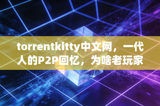 torrentkitty中文网，一代人的P2P回忆，为啥老玩家至今还念着它？