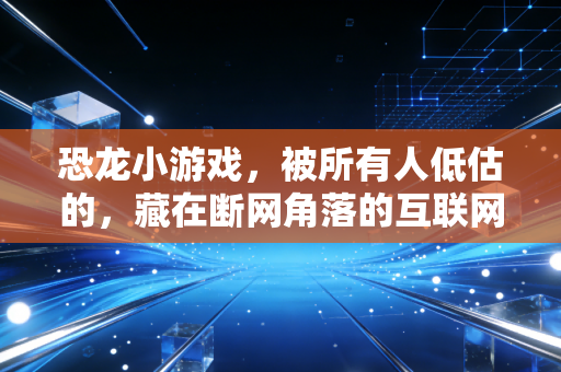 恐龙小游戏，被所有人低估的，藏在断网角落的互联网精神自留地