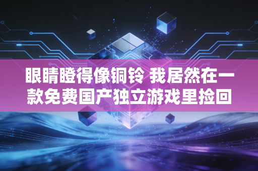 眼睛瞪得像铜铃 我居然在一款免费国产独立游戏里捡回了丢了20年的童年