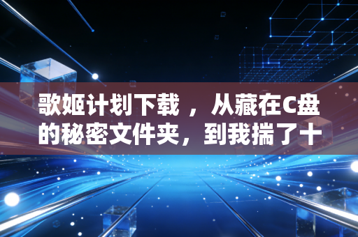 歌姬计划下载 ，从藏在C盘的秘密文件夹，到我揣了十几年的音游白月光