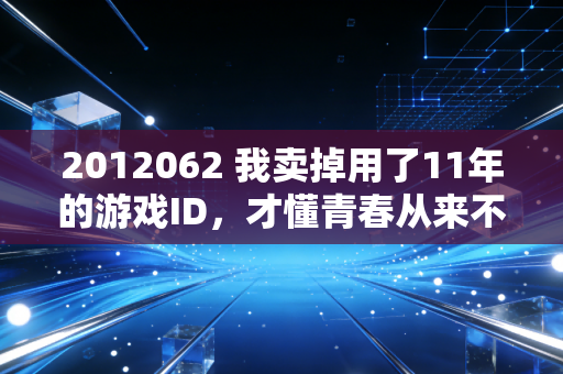 2012062 我卖掉用了11年的游戏ID，才懂青春从来不需要保值