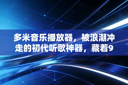 多米音乐播放器，被浪潮冲走的初代听歌神器，藏着90后整个青春的独家记忆