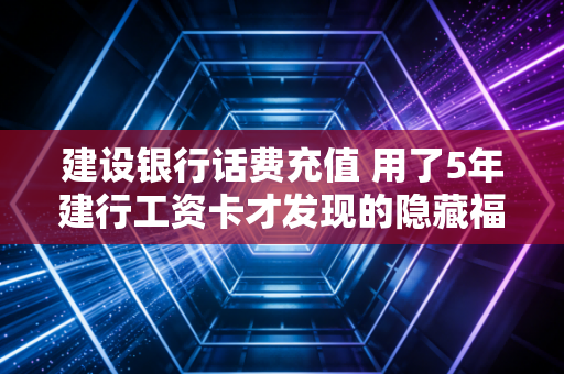 建设银行话费充值 用了5年建行工资卡才发现的隐藏福利，省下的钱直接白嫖新3A