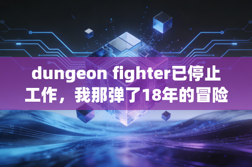 dungeon fighter已停止工作，我那弹了18年的冒险备忘录