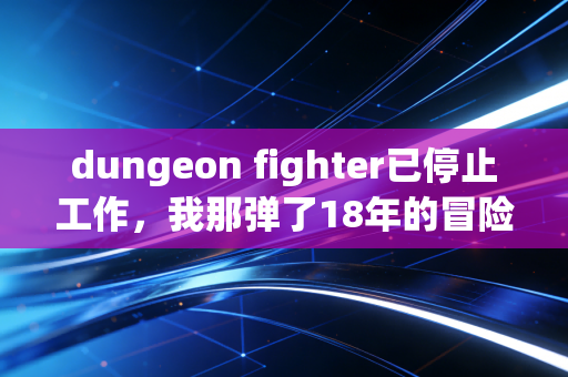 dungeon fighter已停止工作，我那弹了18年的冒险备忘录