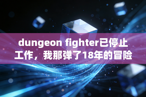 dungeon fighter已停止工作，我那弹了18年的冒险备忘录