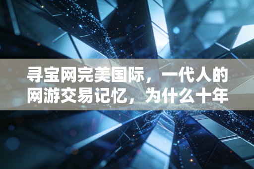 寻宝网完美国际，一代人的网游交易记忆，为什么十年了还没被取代？