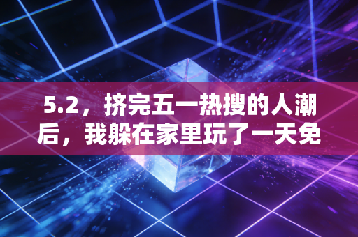 5.2，挤完五一热搜的人潮后，我躲在家里玩了一天免费游戏