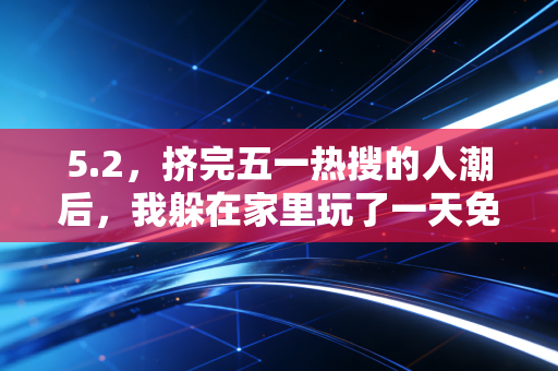 5.2，挤完五一热搜的人潮后，我躲在家里玩了一天免费游戏
