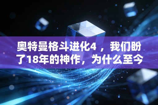 奥特曼格斗进化4 ，我们盼了18年的神作，为什么至今还是奥迷心底的意难平？