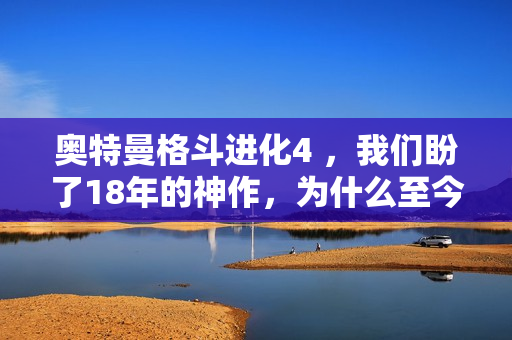 奥特曼格斗进化4 ，我们盼了18年的神作，为什么至今还是奥迷心底的意难平？