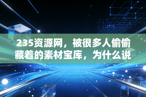 235资源网，被很多人偷偷藏着的素材宝库，为什么说它是普通人的生产力杠杆？