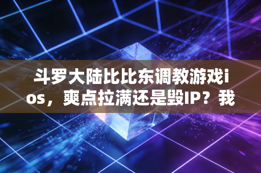 斗罗大陆比比东调教游戏ios,爽点拉满还是毁IP?我玩了3天测出真实体验