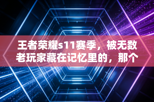 王者荣耀s11赛季，被无数老玩家藏在记忆里的，那个没有焦虑的版本黄金时代