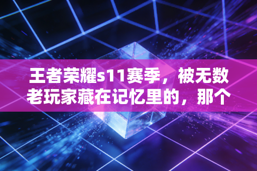 王者荣耀s11赛季，被无数老玩家藏在记忆里的，那个没有焦虑的版本黄金时代