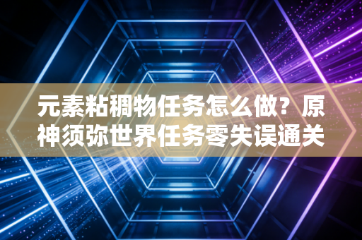 元素粘稠物任务怎么做?原神须弥世界任务零失误通关保姆级攻略