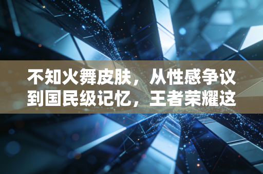 不知火舞皮肤，从性感争议到国民级记忆，王者荣耀这款IP联动到底做对了什么