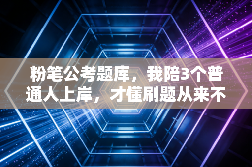 粉笔公考题库，我陪3个普通人上岸，才懂刷题从来不是拼数量