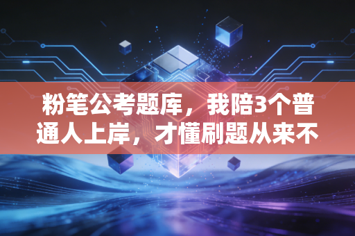 粉笔公考题库，我陪3个普通人上岸，才懂刷题从来不是拼数量