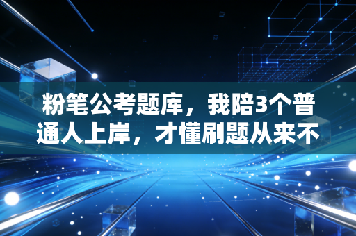 粉笔公考题库，我陪3个普通人上岸，才懂刷题从来不是拼数量