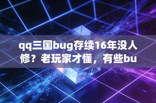 qq三国bug存续16年没人修？老玩家才懂，有些bug比官方设定还香