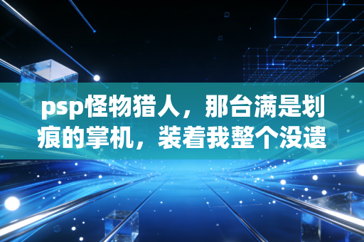 psp怪物猎人，那台满是划痕的掌机，装着我整个没遗憾的青春