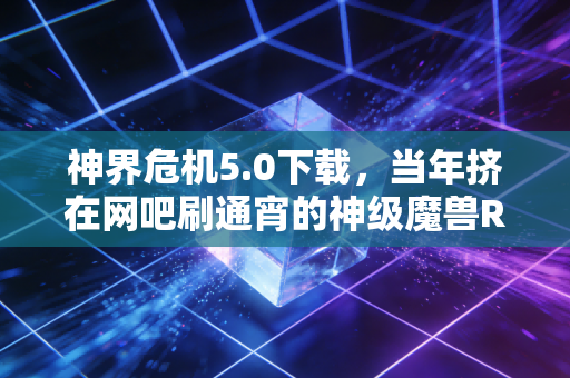 神界危机5.0下载，当年挤在网吧刷通宵的神级魔兽RPG，现在还好找吗？