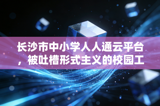 长沙市中小学人人通云平台，被吐槽形式主义的校园工具，怎么成了长沙家长的带娃神器？