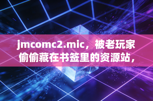 jmcomc2.mic，被老玩家偷偷藏在书签里的资源站，为何能火十几年？