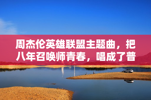 周杰伦英雄联盟主题曲,把八年召唤师青春,唱成了普通人的专属战歌