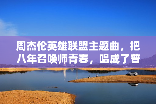 周杰伦英雄联盟主题曲，把八年召唤师青春，唱成了普通人的专属战歌