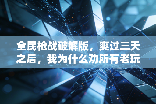 全民枪战破解版，爽过三天之后，我为什么劝所有老玩家别碰？