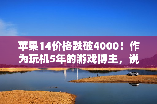 苹果14价格跌破4000！作为玩机5年的游戏博主，说点普通人不爱听的大实话