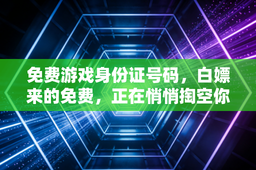 免费游戏身份证号码，白嫖来的免费，正在悄悄掏空你
